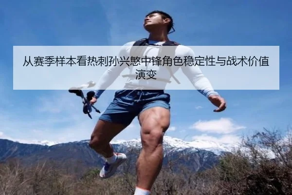 从赛季样本看热刺孙兴慜中锋角色稳定性与战术价值演变