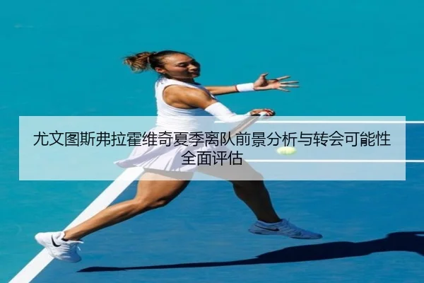 尤文图斯弗拉霍维奇夏季离队前景分析与转会可能性全面评估