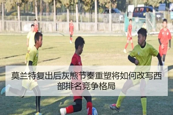 莫兰特复出后灰熊节奏重塑将如何改写西部排名竞争格局